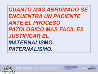 CUANTO MAS ABRUMADO SE
ENCUENTRA UN PACIENTE
ANTE EL PROCESO
PATOLOGICO MAS FACIL ES
JUSTIFICAR EL
MATERNALISMO-
PATERNALISMO.
 