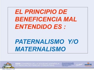 EL PRINCIPIO DE
BENEFICENCIA MAL
ENTENDIDO ES :
PATERNALISMO Y/O
MATERNALISMO
 