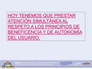 HOY TENEMOS QUE PRESTAR
ATENCIÓN SIMULTÁNEA AL
RESPETO A LOS PRINCIPIOS DE
BENEFICENCIA Y DE AUTONOMÍA
DEL USUARIO.
 