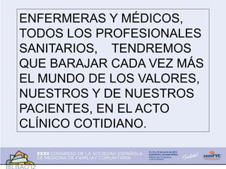 ENFERMERAS Y MÉDICOS,
TODOS LOS PROFESIONALES
SANITARIOS, TENDREMOS
QUE BARAJAR CADA VEZ MÁS
EL MUNDO DE LOS VALORES,
NUESTROS Y DE NUESTROS
PACIENTES, EN EL ACTO
CLÍNICO COTIDIANO.
 