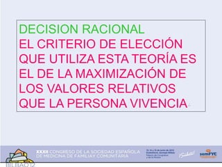 DECISION RACIONAL
EL CRITERIO DE ELECCIÓN
QUE UTILIZA ESTA TEORÍA ES
EL DE LA MAXIMIZACIÓN DE
LOS VALORES RELATIVOS
QUE LA PERSONA VIVENCIA.
 