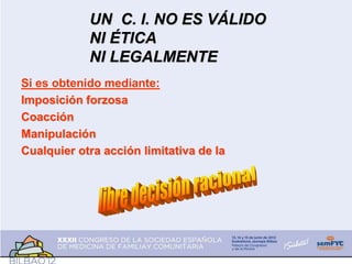 Si es obtenido mediante:
Imposición forzosa
Coacción
Manipulación
Cualquier otra acción limitativa de la
UN C. I. NO ES VÁLIDO
NI ÉTICA
NI LEGALMENTE
 