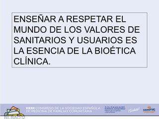 ENSEÑAR A RESPETAR EL
MUNDO DE LOS VALORES DE
SANITARIOS Y USUARIOS ES
LA ESENCIA DE LA BIOÉTICA
CLÍNICA.
 
