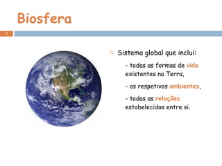 Biosfera Sistema global que inclui: - todas as formas de  vida  existentes na Terra, - os respetivos  ambientes ,  - todas as  relações  estabelecidas entre si. 