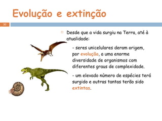 Evolução e extinção Desde que a vida surgiu na Terra, até à atualidade: - seres unicelulares deram origem, por  evolução , a uma enorme diversidade de organismos com diferentes graus de complexidade. - um elevado número de espécies terá surgido e outras tantas terão sido  extintas . 