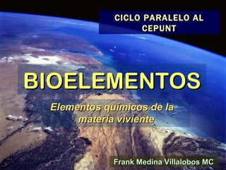 BIOELEMENTOS Elementos químicos de la materia viviente Frank Medina Villalobos MC CICLO PARALELO AL CEPUNT 