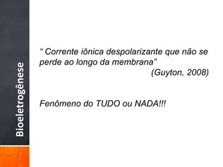 Bioeletrogênese
“ Corrente iônica despolarizante que não se
perde ao longo da membrana”
(Guyton, 2008)
Fenômeno do TUDO ou NADA!!!
 