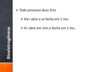 Bioeletrogênese  Todo processo dura 2ms
 Na+ abre e se fecha em 1 ms;
 K+ abre em 1ms e fecha em 1 ms;
 