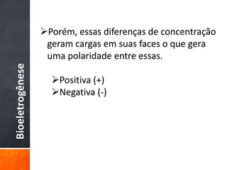 Bioeletrogênese
Porém, essas diferenças de concentração
geram cargas em suas faces o que gera
uma polaridade entre essas.
Positiva (+)
Negativa (-)
 