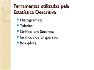 Ferramentas utilizadas pela
Ferramentas utilizadas pela
Estatística Descritiva
Estatística Descritiva
Histogramas;
Tabelas;
Gráfico em Setores;
Gráficos de Dispersão;
Box-plots.
 