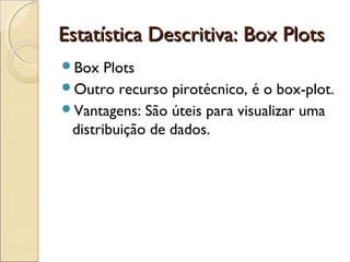 Estatística Descritiva: Box Plots
Estatística Descritiva: Box Plots
Box Plots
Outro recurso pirotécnico, é o box-plot.
Vantagens: São úteis para visualizar uma
distribuição de dados.
 