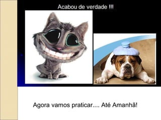 Agora vamos praticar.... Até Amanhã!
 