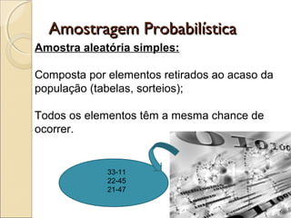 Amostragem ProbabilísticaAmostragem Probabilística
Amostra aleatória simples:
Composta por elementos retirados ao acaso da
população (tabelas, sorteios);
Todos os elementos têm a mesma chance de
ocorrer.
33-11
22-45
21-47
 