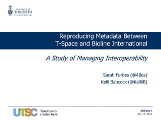 #OR2013
July 12, 2013
Reproducing Metadata Between
T-Space and Bioline International
A Study of Managing Interoperability
Sarah Forbes (@4Bes)
Kelli Babcock (@KellliB)
 