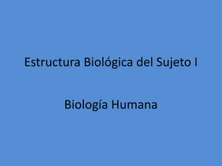 Estructura Biológica del Sujeto I
Biología Humana
 