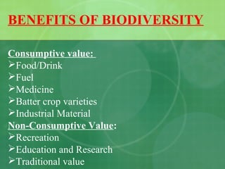 BENEFITS OF BIODIVERSITY
Consumptive value:
Food/Drink
Fuel
Medicine
Batter crop varieties
Industrial Material
Non-Consumptive Value:
Recreation
Education and Research
Traditional value
 
