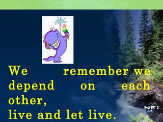 We remember we
depend on each
other, 
live and let live.
 