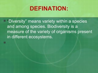 DEFINATION:
 “Diversity” means variety within a species
and among species. Biodiversity is a
measure of the variety of organisms present
in different ecosystems.

 