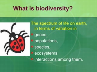 What is biodiversity?
The spectrum of life on earth,
in terms of variation in
genes,
populations,
species,
ecosystems,
interactions among them.
 