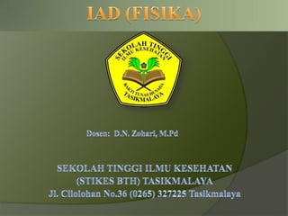 IAD (FISIKA) Dosen:  D.N. Zohari, M.Pd SEKOLAH TINGGI ILMU KESEHATAN  (STIKES BTH) TASIKMALAYA Jl. Cilolohan No.36 (0265) 327225 Tasikmalaya 