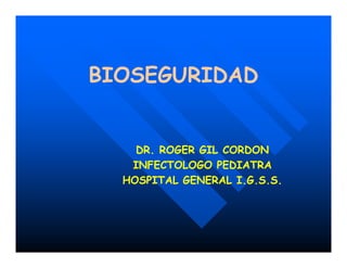 BIOSEGURIDADBIOSEGURIDAD
DR. ROGER GIL CORDONDR. ROGER GIL CORDON
INFECTOLOGO PEDIATRAINFECTOLOGO PEDIATRA
HOSPITAL GENERAL I.G.S.S.HOSPITAL GENERAL I.G.S.S.
 