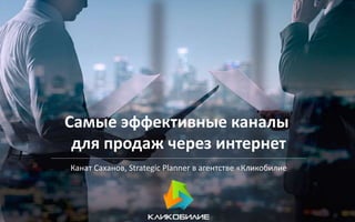 Самые эффективные каналы
для продаж через интернет
Канат Саханов, Strategic Planner в агентстве «Кликобилие
 