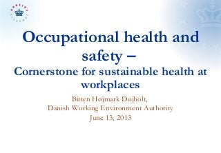 Occupational health and
safety –
Cornerstone for sustainable health at
workplaces
Bitten Højmark Døjholt,
Danish Working Environment Authority
June 13, 2013
 