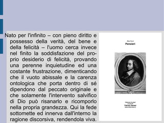 5. I limiti della filosofia. A differenza della mentalità comune e della scienza, la filosofia riesce a porsi i massimi problemi esistenziali e metafisici – e in ciò risiede la sua nobiltà umana – ma non riesce a risolverli. Il desiderio di comprensione e di potenza umana legato alla facoltà razionale non riesce a dimostrare l'esistenza o l'inesistenza di Dio: la Natura può essere vista come opera di Dio solamente attraverso la fede. Il Dio dimostrato dalla ragione naturale è un ente astratto e freddo, rigido, privo di ogni calore umano e lontano da ogni sentimento e sensibilità umane.  