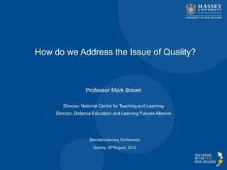 How do we Address the Issue of Quality?



                   Professor Mark Brown

        Director, National Centre for Teaching and Learning
     Director, Distance Education and Learning Futures Alliance




                     Blended Learning Conference

                       Sydney, 29thAugust 2012
 