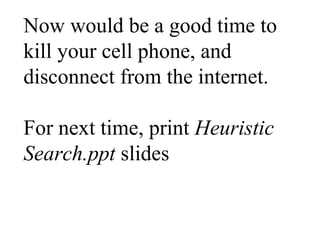 Now would be a good time to
kill your cell phone, and
disconnect from the internet.
For next time, print Heuristic
Search.ppt slides
 