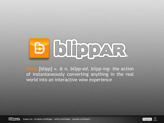 Blipp [blipp] v. & n. blipp-ed, blipp-ing: the action
of instantaneously converting anything in the real
world into an interactive wow experience
 