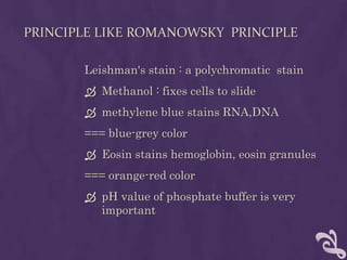 PRINCIPLE LIKE ROMANOWSKY PRINCIPLE
Leishman's stain : a polychromatic stain
 Methanol : fixes cells to slide
 methylene blue stains RNA,DNA
=== blue-grey color
 Eosin stains hemoglobin, eosin granules
=== orange-red color
 pH value of phosphate buffer is very
important
 