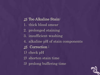  Too Alkaline Stain:
1. thick blood smear
2. prolonged staining
3. insufficient washing
4. alkaline pH of stain components
 Correction :
1) check pH
2) shorten stain time
3) prolong buffering time
 