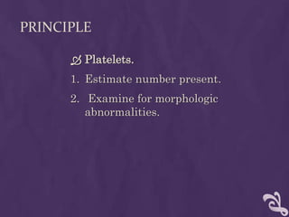 PRINCIPLE
 Platelets.
1. Estimate number present.
2. Examine for morphologic
abnormalities.
 