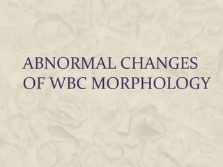 ABNORMAL CHANGES
OF WBC MORPHOLOGY
 