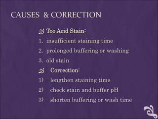 CAUSES & CORRECTION
 Too Acid Stain:
1. insufficient staining time
2. prolonged buffering or washing
3. old stain
 Correction:
1) lengthen staining time
2) check stain and buffer pH
3) shorten buffering or wash time
 