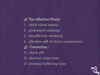  Too Alkaline Stain:
1. thick blood smear
2. prolonged staining
3. insufficient washing
4. alkaline pH of stain components
 Correction :
1) check pH
2) shorten stain time
3) prolong buffering time
 