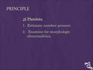 PRINCIPLE
 Platelets.
1. Estimate number present.
2. Examine for morphologic
abnormalities.
 
