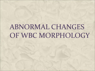 ABNORMAL CHANGES
OF WBC MORPHOLOGY
 