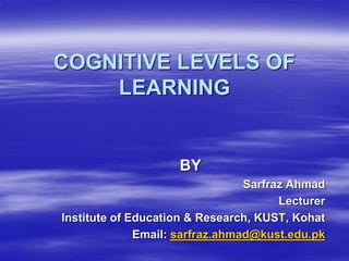 COGNITIVE LEVELS OF
LEARNING
BY
Sarfraz Ahmad
Lecturer
Institute of Education & Research, KUST, Kohat
Email: sarfraz.ahmad@kust.edu.pk
 