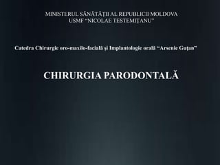 MINISTERUL SĂNĂTĂŢII AL REPUBLICII MOLDOVA
USMF “NICOLAE TESTEMIŢANU”
Catedra Chirurgie oro-maxilo-facială şi Implantologie orală “Arsenie Guţan”
CHIRURGIA PARODONTALĂ
 