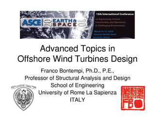 Advanced Topics in
Offshore Wind Turbines Design
Franco Bontempi, Ph.D., P.E.,
Professor of Structural Analysis and Design
School of Engineering
University of Rome La Sapienza
ITALY
 