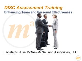 DISC Assessment Training
Enhancing Team and Personal Effectiveness




Facilitator: Julie McNeil-McNeil and Associates, LLC
 