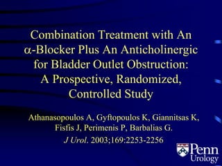 Combination Treatment with An
-Blocker Plus An Anticholinergic
for Bladder Outlet Obstruction:
A Prospective, Randomized,
Controlled Study
Athanasopoulos A, Gyftopoulos K, Giannitsas K,
Fisfis J, Perimenis P, Barbalias G.
J Urol. 2003;169:2253-2256
 