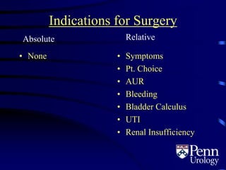 Indications for Surgery
• None • Symptoms
• Pt. Choice
• AUR
• Bleeding
• Bladder Calculus
• UTI
• Renal Insufficiency
Absolute Relative
 