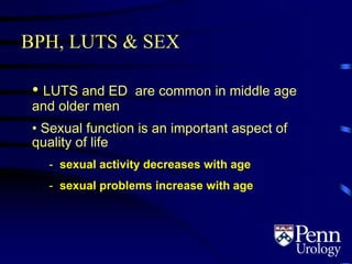 BPH, LUTS & SEX
• LUTS and ED are common in middle age
and older men
• Sexual function is an important aspect of
quality of life
- sexual activity decreases with age
- sexual problems increase with age
 
