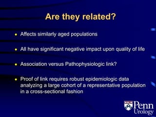 Are they related?
● Affects similarly aged populations
● All have significant negative impact upon quality of life
● Association versus Pathophysiologic link?
● Proof of link requires robust epidemiologic data
analyzing a large cohort of a representative population
in a cross-sectional fashion
 