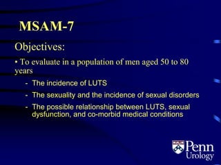 MSAM-7
Objectives:
• To evaluate in a population of men aged 50 to 80
years
- The incidence of LUTS
- The sexuality and the incidence of sexual disorders
- The possible relationship between LUTS, sexual
dysfunction, and co-morbid medical conditions
 