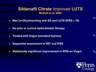 Sildenafil Citrate Improves LUTS
Mulhall et al, 2002
● Men (n=30) presenting with ED and LUTS (IPSS  10)
● No prior or current alpha-blocker therapy
● Treated with Viagra (standard fashion)
● Sequential assessment of IIEF and IPSS
● Statistically significant improvement in IPSS on Viagra
 