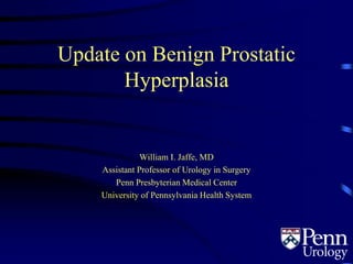 Update on Benign Prostatic
Hyperplasia
William I. Jaffe, MD
Assistant Professor of Urology in Surgery
Penn Presbyterian Medical Center
University of Pennsylvania Health System
 